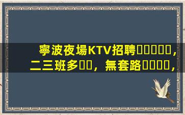寧波夜場KTV招聘，二三班多，無套路，絕對靠譜多賺